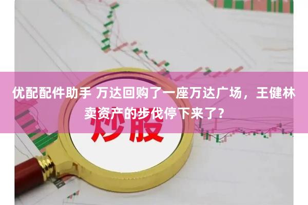 优配配件助手 万达回购了一座万达广场，王健林卖资产的步伐停下来了？