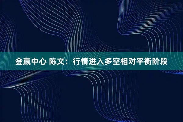 金赢中心 陈文：行情进入多空相对平衡阶段