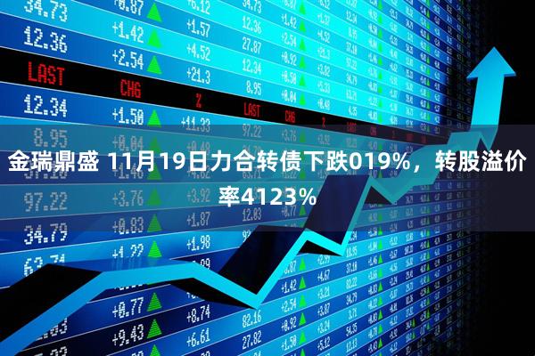 金瑞鼎盛 11月19日力合转债下跌019%，转股溢价率4123%