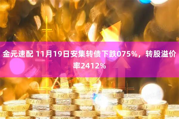 金元速配 11月19日安集转债下跌075%，转股溢价率2412%