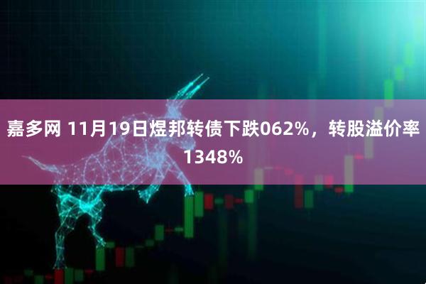 嘉多网 11月19日煜邦转债下跌062%，转股溢价率1348%