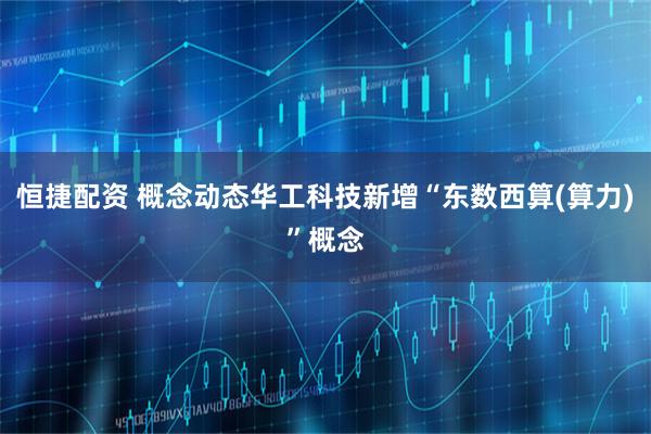 恒捷配资 概念动态华工科技新增“东数西算(算力)”概念