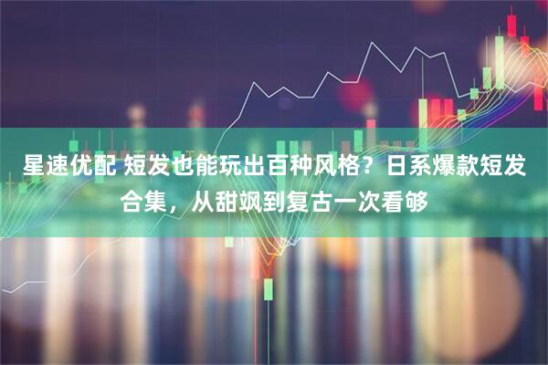星速优配 短发也能玩出百种风格？日系爆款短发合集，从甜飒到复古一次看够