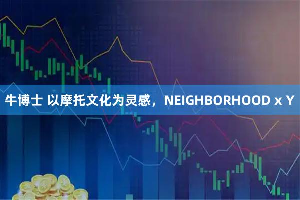 牛博士 以摩托文化为灵感，NEIGHBORHOOD x Y