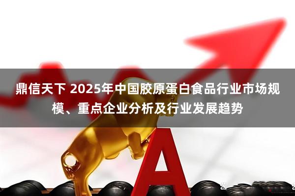鼎信天下 2025年中国胶原蛋白食品行业市场规模、重点企业分析及行业发展趋势
