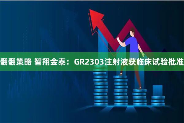 翻翻策略 智翔金泰：GR2303注射液获临床试验批准