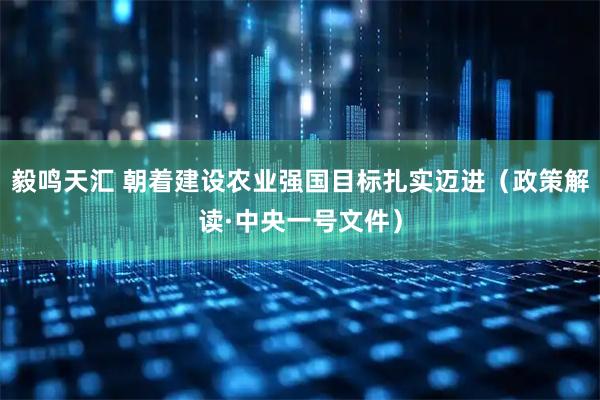 毅鸣天汇 朝着建设农业强国目标扎实迈进（政策解读·中央一号文件）