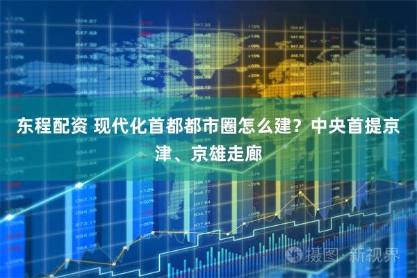 东程配资 现代化首都都市圈怎么建？中央首提京津、京雄走廊