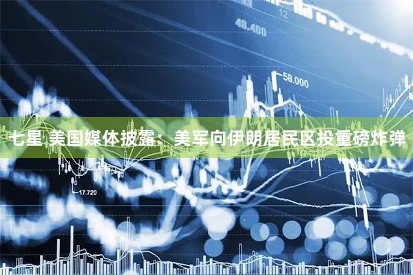 七星 美国媒体披露：美军向伊朗居民区投重磅炸弹